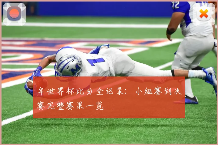 年世界杯比分全记录：小组赛到决赛完整赛果一览