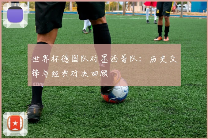 世界杯德国队对墨西哥队：历史交锋与经典对决回顾