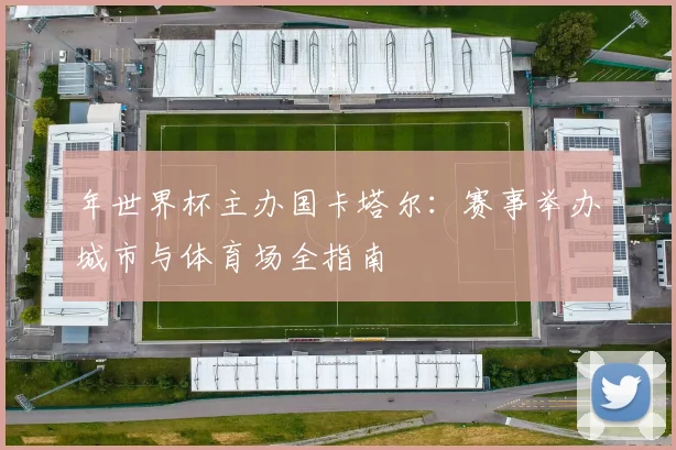 年世界杯主办国卡塔尔：赛事举办城市与体育场全指南