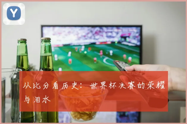 从比分看历史：世界杯决赛的荣耀与泪水