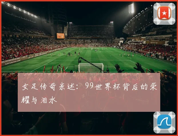 女足传奇亲述：99世界杯背后的荣耀与泪水